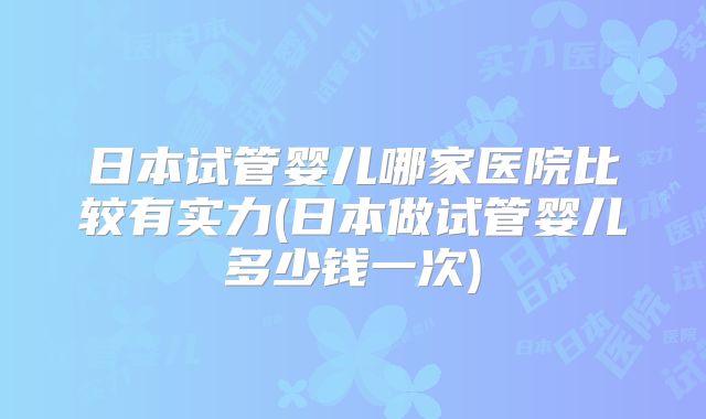 日本试管婴儿哪家医院比较有实力(日本做试管婴儿多少钱一次)