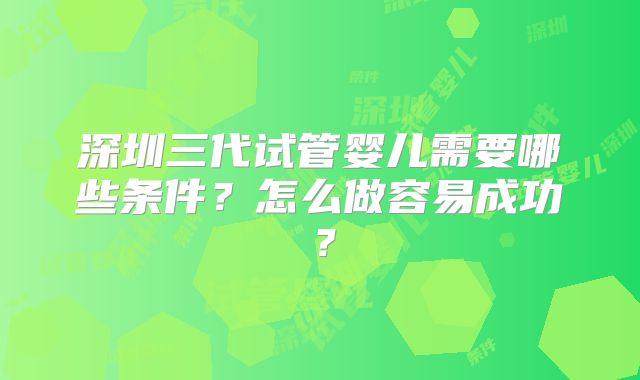 深圳三代试管婴儿需要哪些条件?怎么做容易成功?