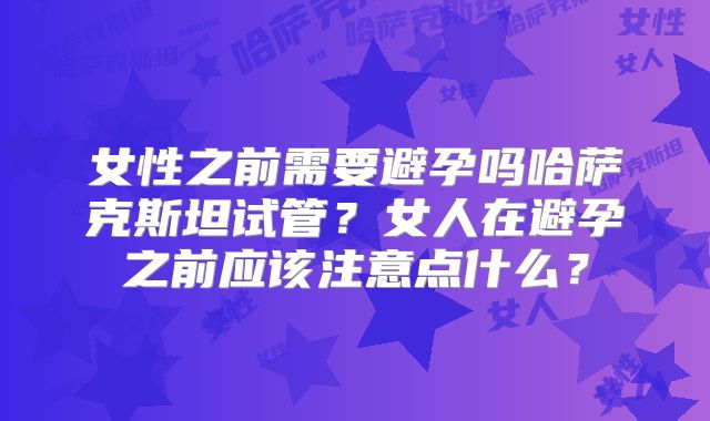 女性之前需要避孕吗哈萨克斯坦试管?女人在避孕之前应该注意点什么?