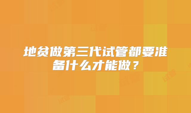 地贫做第三代试管都要准备什么才能做？