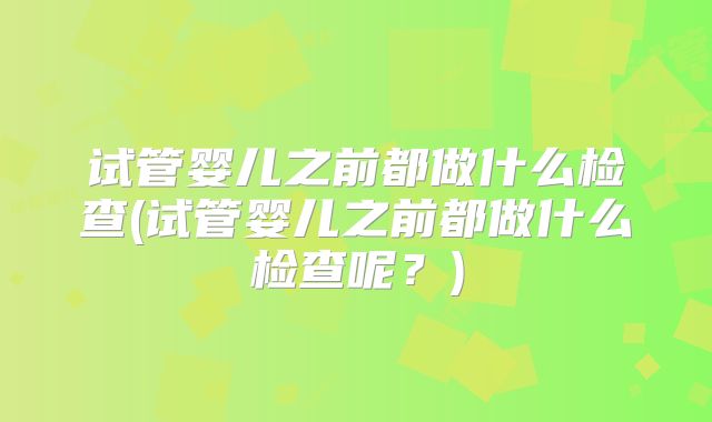 试管婴儿之前都做什么检查(试管婴儿之前都做什么检查呢？)