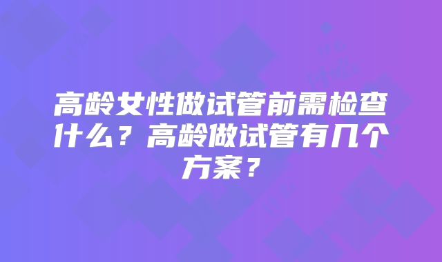 高龄女性做试管前需检查什么？高龄做试管有几个方案？