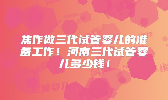 焦作做三代试管婴儿的准备工作！河南三代试管婴儿多少钱！