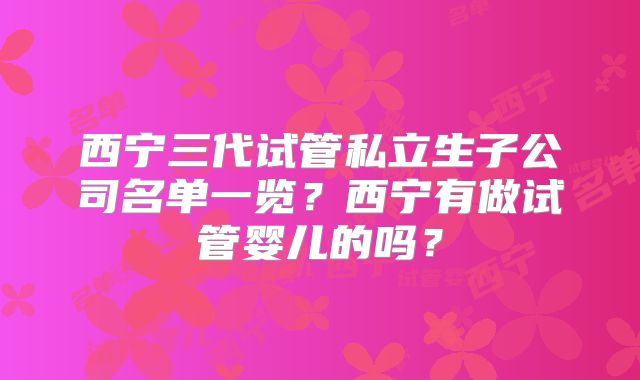 西宁三代试管私立生子公司名单一览？西宁有做试管婴儿的吗？
