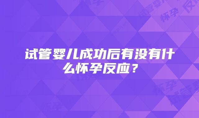 试管婴儿成功后有没有什么怀孕反应？