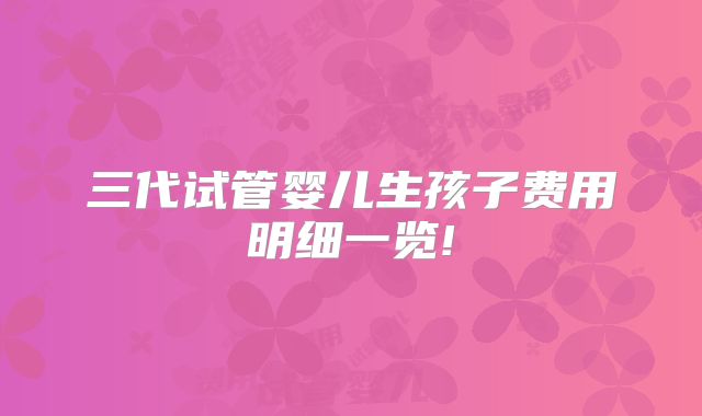 三代试管婴儿生孩子费用明细一览!