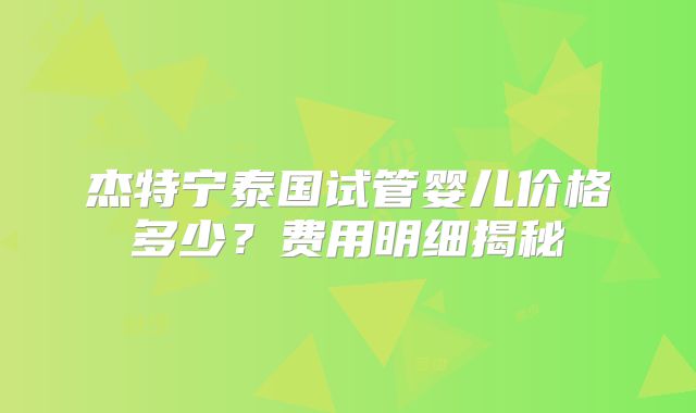 杰特宁泰国试管婴儿价格多少?费用明细揭秘