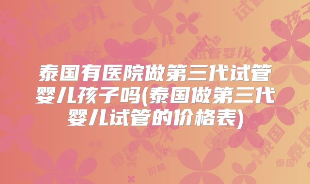 泰国有医院做第三代试管婴儿孩子吗(泰国做第三代婴儿试管的价格表)