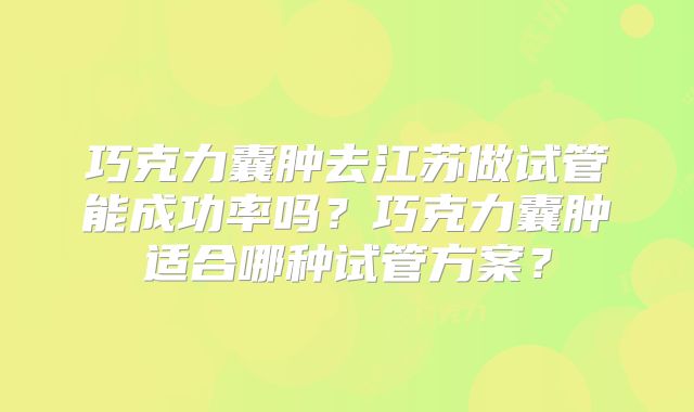 巧克力囊肿去江苏做试管能成功率吗？巧克力囊肿适合哪种试管方案？