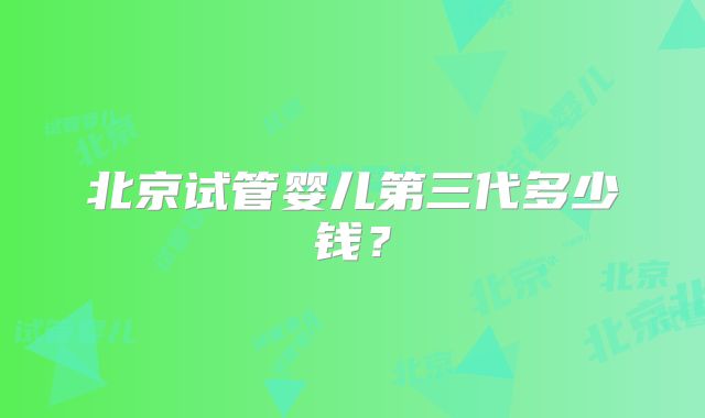 北京试管婴儿第三代多少钱？