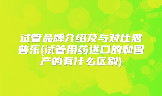 试管品牌介绍及与对比思普乐(试管用药进口的和国产的有什么区别)