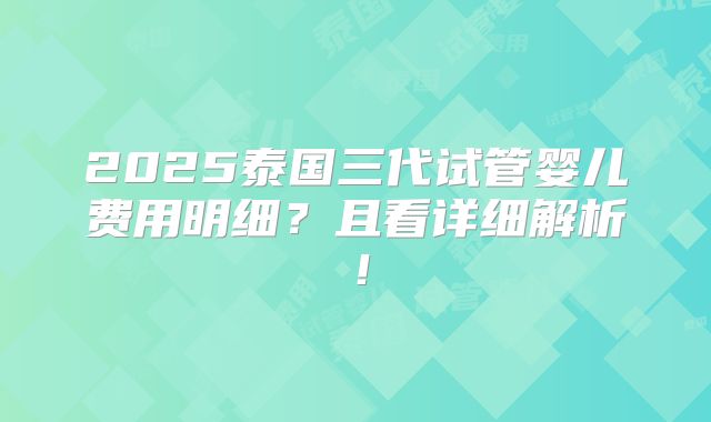 2025泰国三代试管婴儿费用明细?且看详细解析!