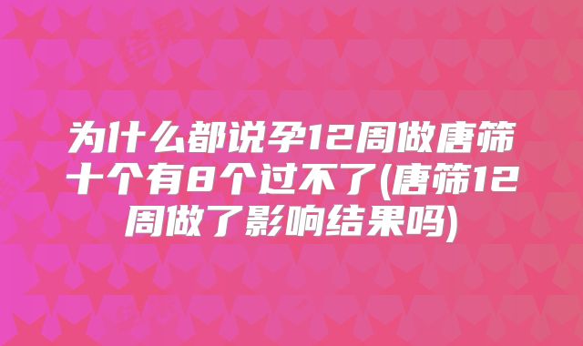 为什么都说孕12周做唐筛十个有8个过不了(唐筛12周做了影响结果吗)