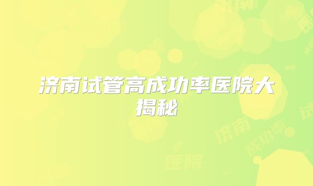济南试管高成功率医院大揭秘
