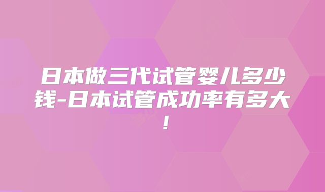 日本做三代试管婴儿多少钱-日本试管成功率有多大!