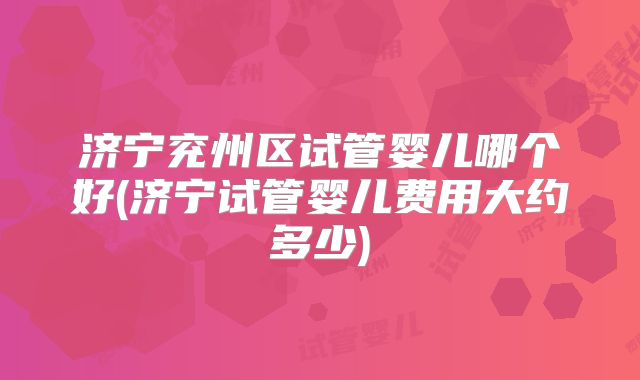 济宁兖州区试管婴儿哪个好(济宁试管婴儿费用大约多少)