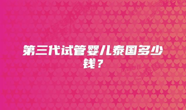 第三代试管婴儿泰国多少钱?