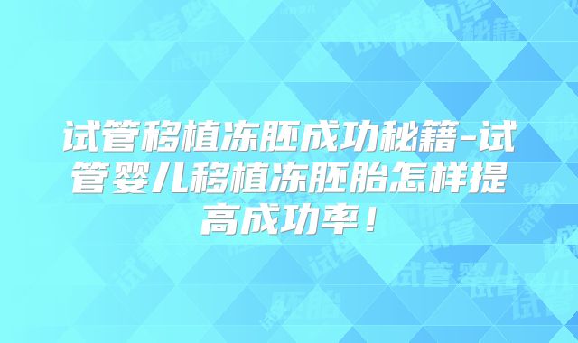试管移植冻胚成功秘籍-试管婴儿移植冻胚胎怎样提高成功率！