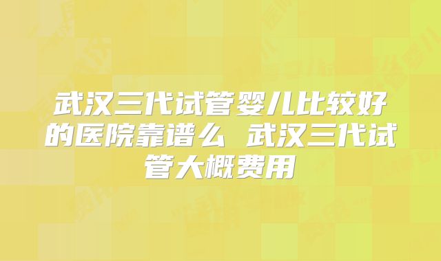 武汉三代试管婴儿比较好的医院靠谱么 武汉三代试管大概费用