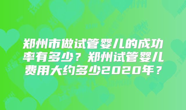 郑州市做试管婴儿的成功率有多少？郑州试管婴儿费用大约多少2020年？