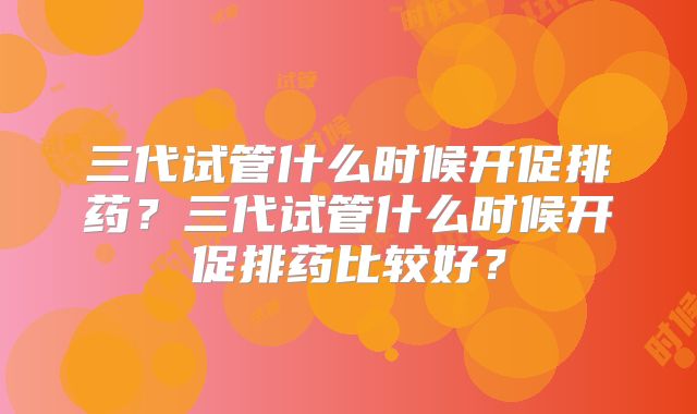 三代试管什么时候开促排药？三代试管什么时候开促排药比较好？