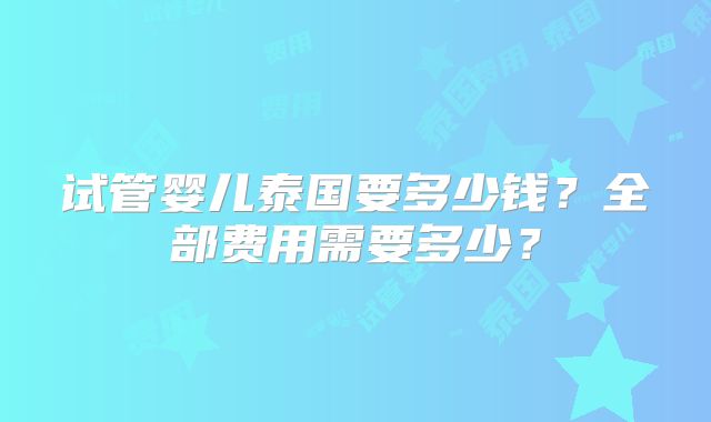 试管婴儿泰国要多少钱?全部费用需要多少?