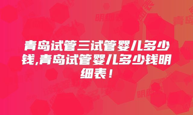 青岛试管三试管婴儿多少钱,青岛试管婴儿多少钱明细表!