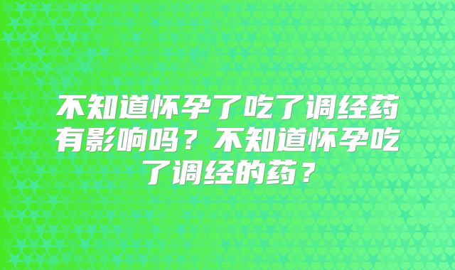 不知道怀孕了吃了调经药有影响吗?不知道怀孕吃了调经的药?