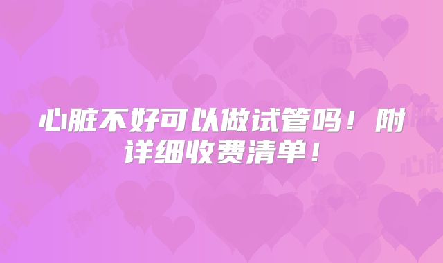 心脏不好可以做试管吗!附详细收费清单!