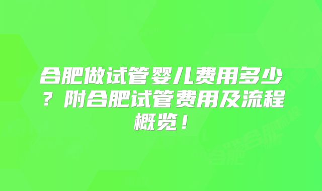 合肥做试管婴儿费用多少?附合肥试管费用及流程概览!