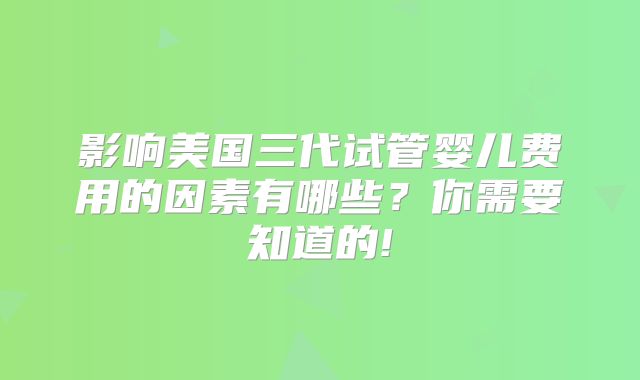 影响美国三代试管婴儿费用的因素有哪些？你需要知道的!