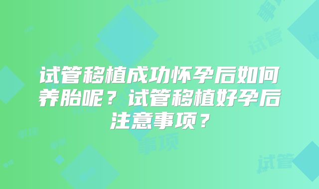 试管移植成功怀孕后如何养胎呢？试管移植好孕后注意事项？