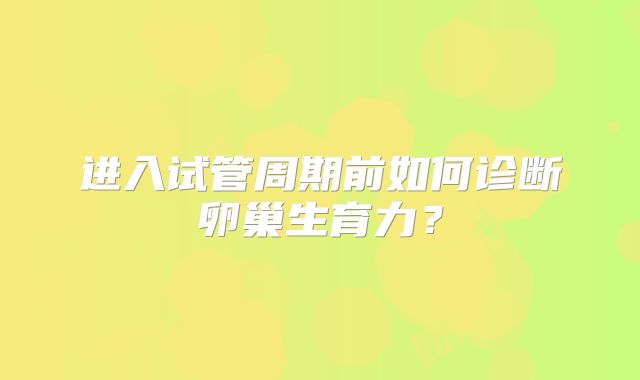 进入试管周期前如何诊断卵巢生育力？