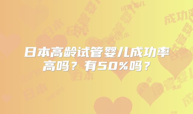 日本高龄试管婴儿成功率高吗?有50%吗?