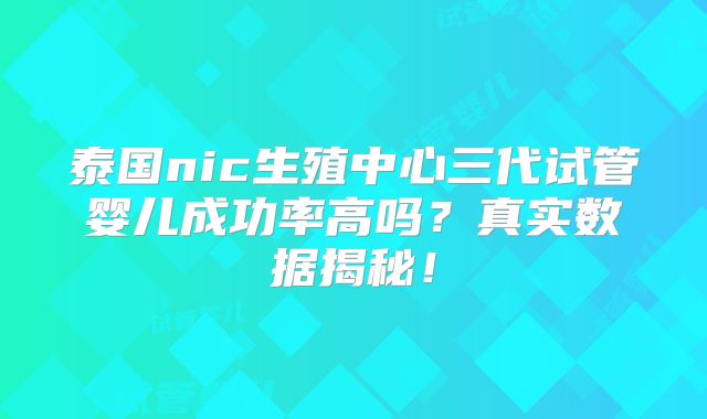 泰国nic生殖中心三代试管婴儿成功率高吗?真实数据揭秘!