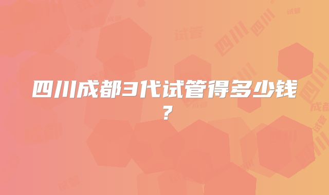 四川成都3代试管得多少钱?