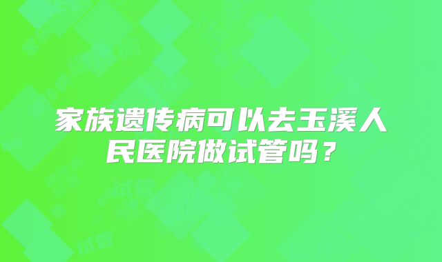 家族遗传病可以去玉溪人民医院做试管吗？