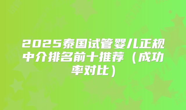 2025泰国试管婴儿正规中介排名前十推荐（成功率对比）