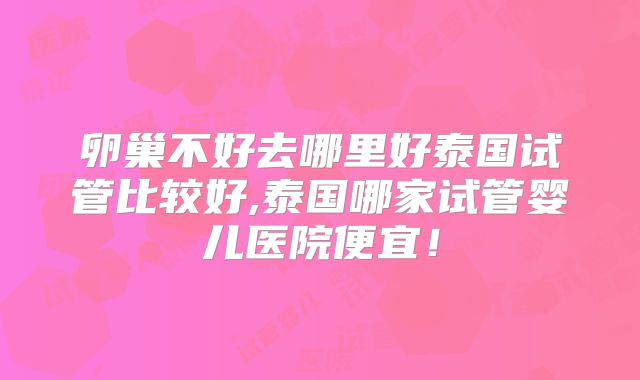 卵巢不好去哪里好泰国试管比较好,泰国哪家试管婴儿医院便宜！