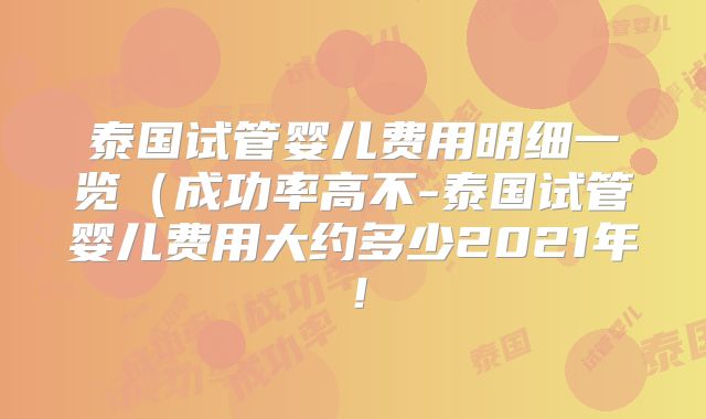 泰国试管婴儿费用明细一览（成功率高不-泰国试管婴儿费用大约多少2021年！