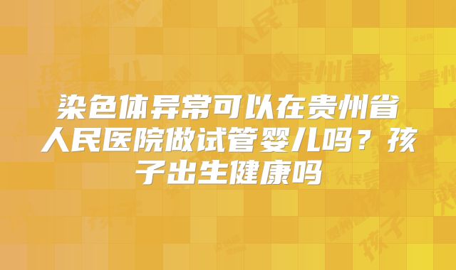 染色体异常可以在贵州省人民医院做试管婴儿吗?孩子出生健康吗
