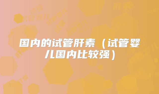 国内的试管肝素（试管婴儿国内比较强）