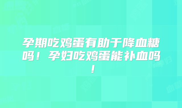 孕期吃鸡蛋有助于降血糖吗！孕妇吃鸡蛋能补血吗！
