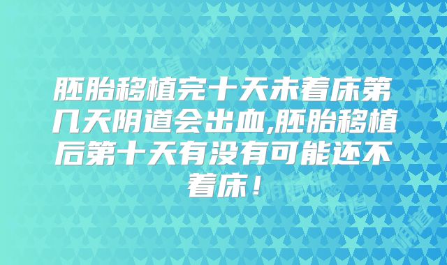 胚胎移植完十天未着床第几天阴道会出血,胚胎移植后第十天有没有可能还不着床！