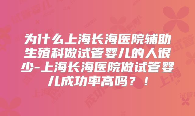 为什么上海长海医院辅助生殖科做试管婴儿的人很少-上海长海医院做试管婴儿成功率高吗?!