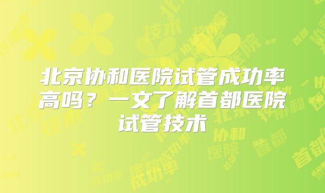 北京协和医院试管成功率高吗?一文了解首都医院试管技术