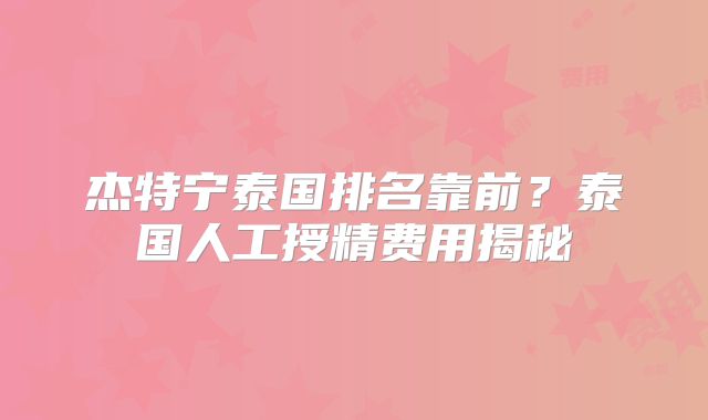 杰特宁泰国排名靠前?泰国人工授精费用揭秘