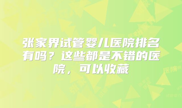 张家界试管婴儿医院排名有吗？这些都是不错的医院，可以收藏