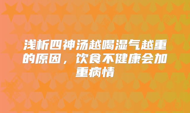 浅析四神汤越喝湿气越重的原因,饮食不健康会加重病情