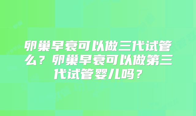 卵巢早衰可以做三代试管么?卵巢早衰可以做第三代试管婴儿吗?